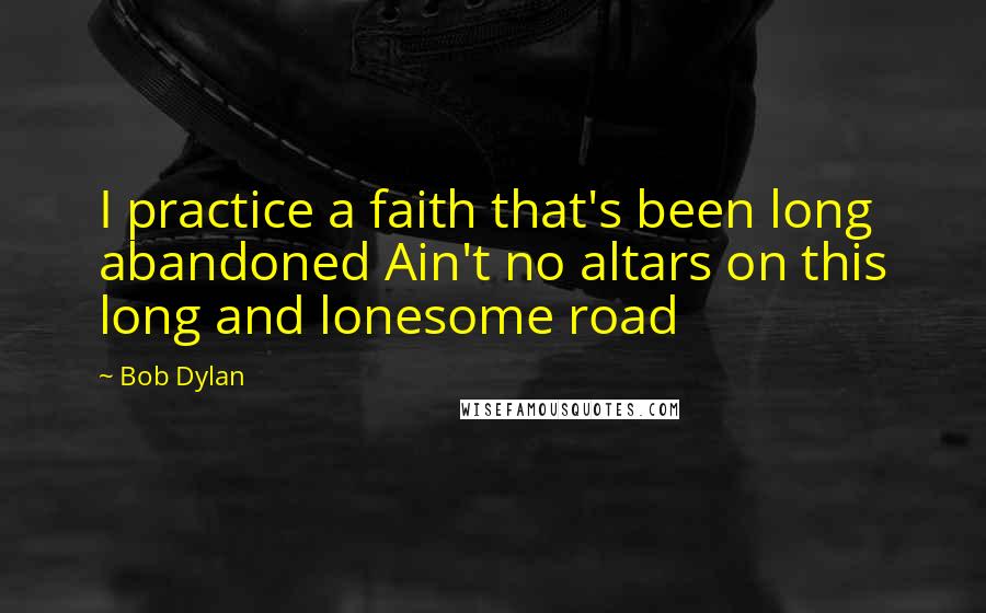 Bob Dylan Quotes: I practice a faith that's been long abandoned Ain't no altars on this long and lonesome road