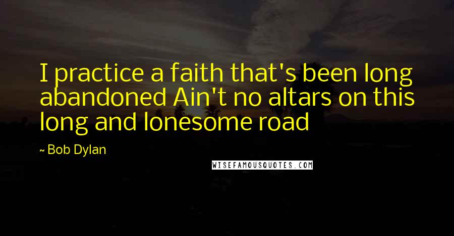 Bob Dylan Quotes: I practice a faith that's been long abandoned Ain't no altars on this long and lonesome road