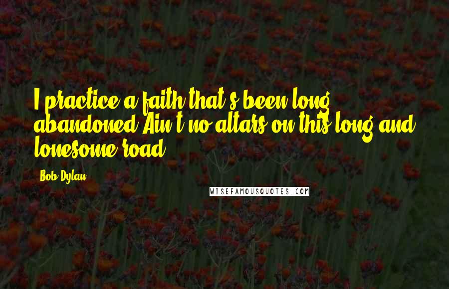 Bob Dylan Quotes: I practice a faith that's been long abandoned Ain't no altars on this long and lonesome road