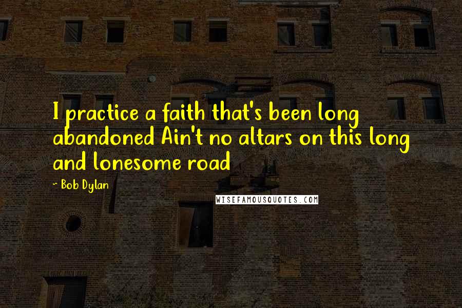 Bob Dylan Quotes: I practice a faith that's been long abandoned Ain't no altars on this long and lonesome road