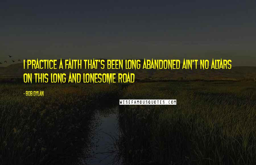 Bob Dylan Quotes: I practice a faith that's been long abandoned Ain't no altars on this long and lonesome road