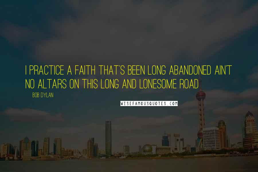 Bob Dylan Quotes: I practice a faith that's been long abandoned Ain't no altars on this long and lonesome road