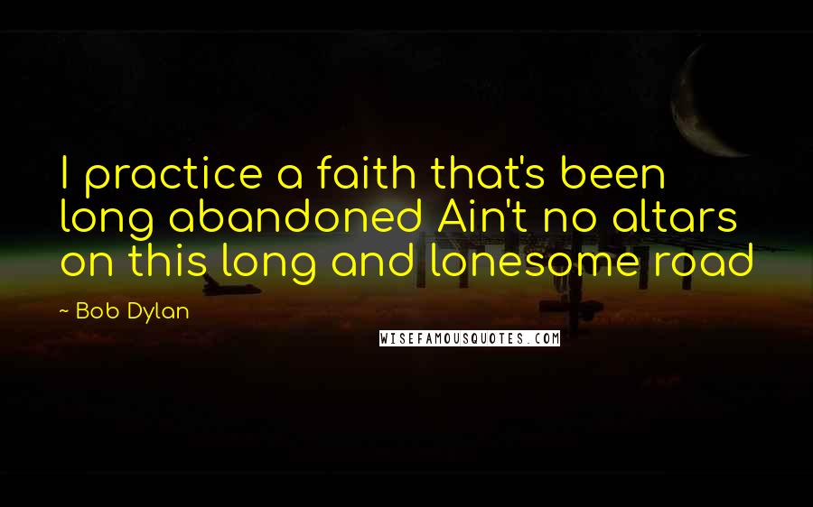 Bob Dylan Quotes: I practice a faith that's been long abandoned Ain't no altars on this long and lonesome road