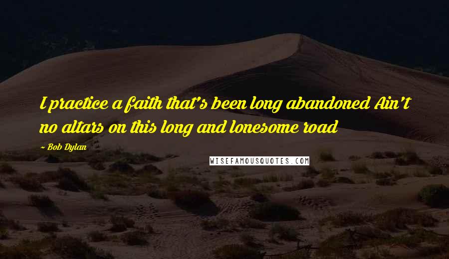 Bob Dylan Quotes: I practice a faith that's been long abandoned Ain't no altars on this long and lonesome road