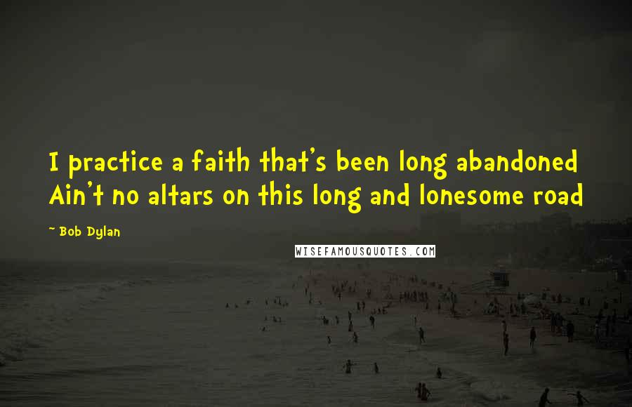 Bob Dylan Quotes: I practice a faith that's been long abandoned Ain't no altars on this long and lonesome road