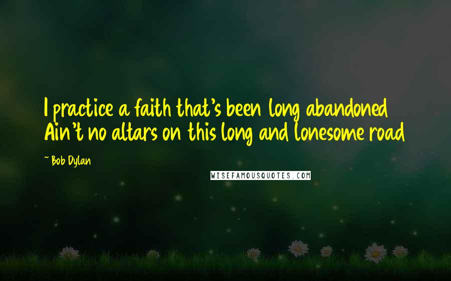 Bob Dylan Quotes: I practice a faith that's been long abandoned Ain't no altars on this long and lonesome road