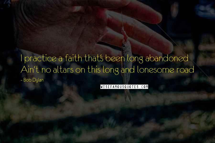 Bob Dylan Quotes: I practice a faith that's been long abandoned Ain't no altars on this long and lonesome road