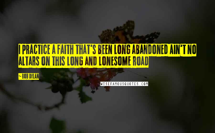 Bob Dylan Quotes: I practice a faith that's been long abandoned Ain't no altars on this long and lonesome road