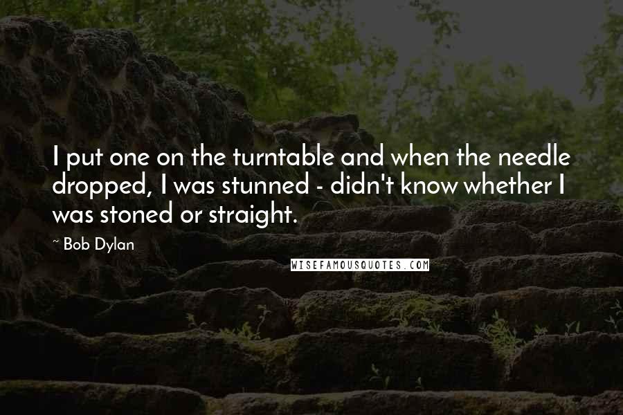 Bob Dylan Quotes: I put one on the turntable and when the needle dropped, I was stunned - didn't know whether I was stoned or straight.