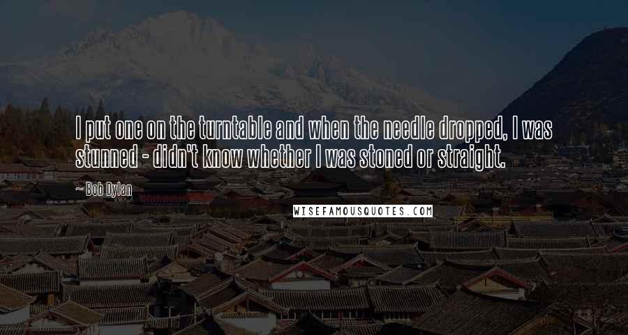 Bob Dylan Quotes: I put one on the turntable and when the needle dropped, I was stunned - didn't know whether I was stoned or straight.