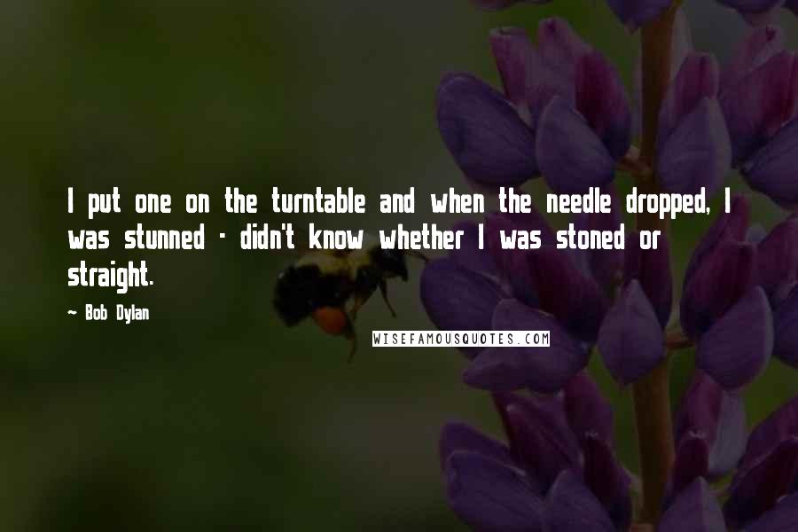Bob Dylan Quotes: I put one on the turntable and when the needle dropped, I was stunned - didn't know whether I was stoned or straight.