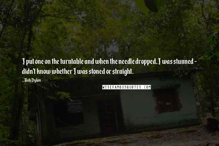 Bob Dylan Quotes: I put one on the turntable and when the needle dropped, I was stunned - didn't know whether I was stoned or straight.