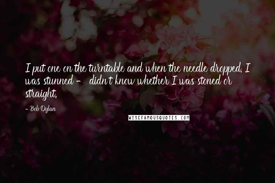 Bob Dylan Quotes: I put one on the turntable and when the needle dropped, I was stunned - didn't know whether I was stoned or straight.