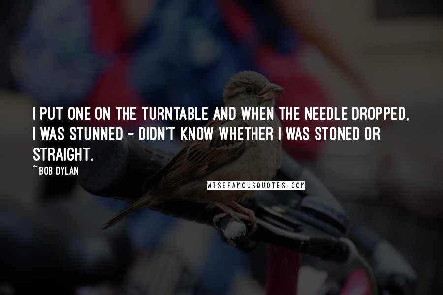 Bob Dylan Quotes: I put one on the turntable and when the needle dropped, I was stunned - didn't know whether I was stoned or straight.