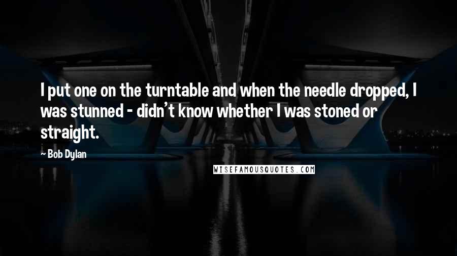 Bob Dylan Quotes: I put one on the turntable and when the needle dropped, I was stunned - didn't know whether I was stoned or straight.