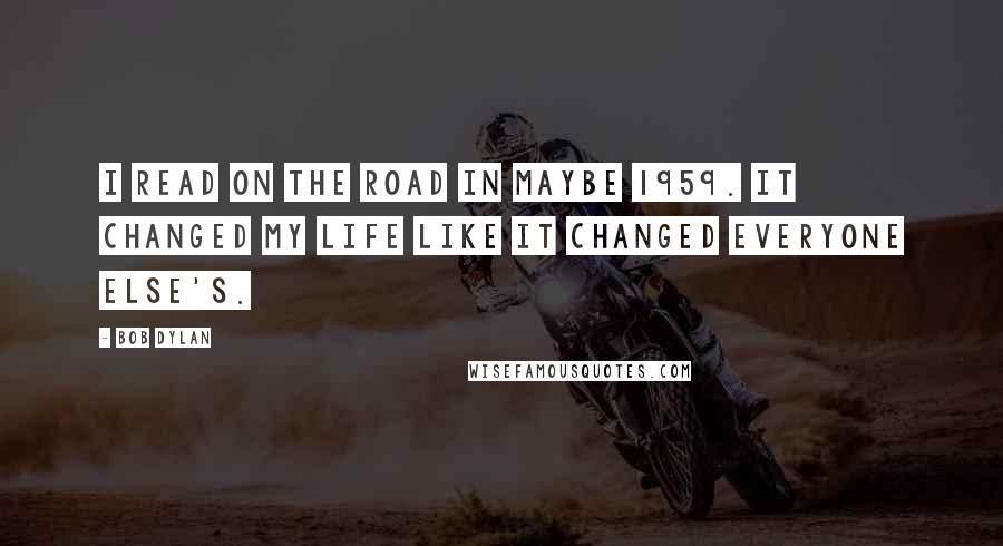 Bob Dylan Quotes: I read On the Road in maybe 1959. It changed my life like it changed everyone else's.