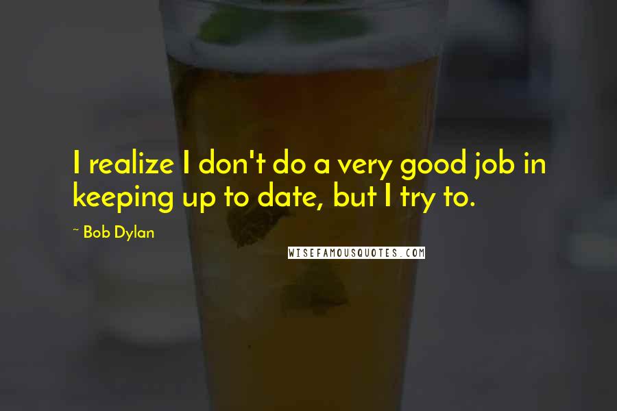 Bob Dylan Quotes: I realize I don't do a very good job in keeping up to date, but I try to.