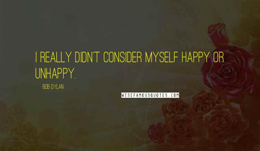 Bob Dylan Quotes: I really didn't consider myself happy or unhappy.