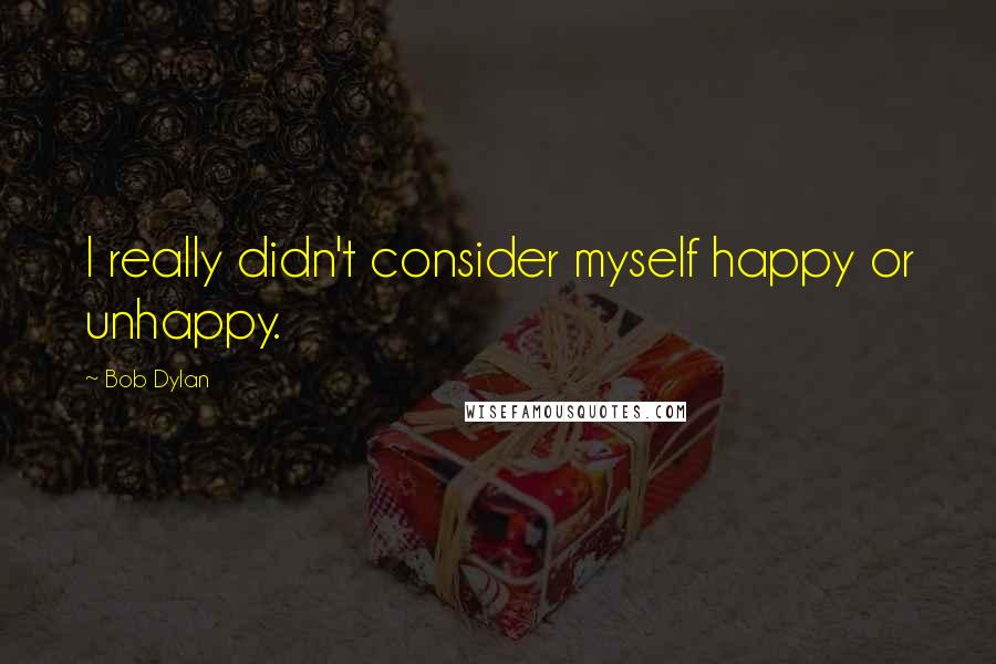 Bob Dylan Quotes: I really didn't consider myself happy or unhappy.