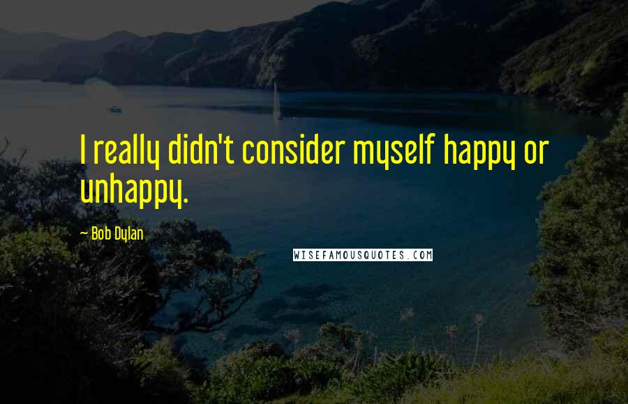 Bob Dylan Quotes: I really didn't consider myself happy or unhappy.