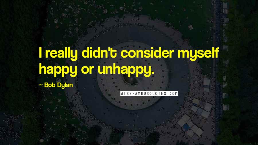 Bob Dylan Quotes: I really didn't consider myself happy or unhappy.