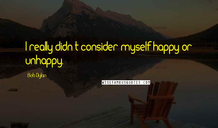 Bob Dylan Quotes: I really didn't consider myself happy or unhappy.