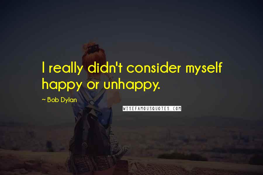 Bob Dylan Quotes: I really didn't consider myself happy or unhappy.