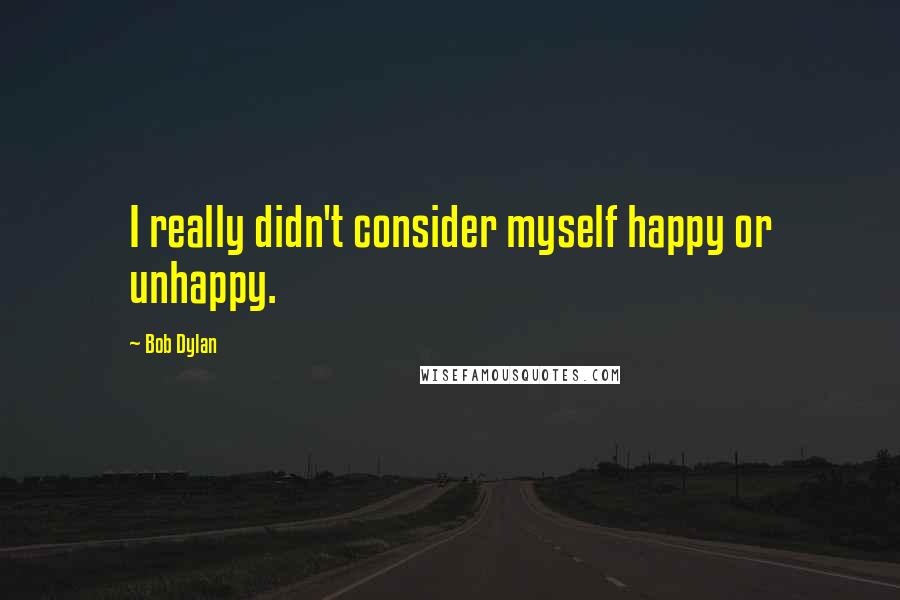 Bob Dylan Quotes: I really didn't consider myself happy or unhappy.