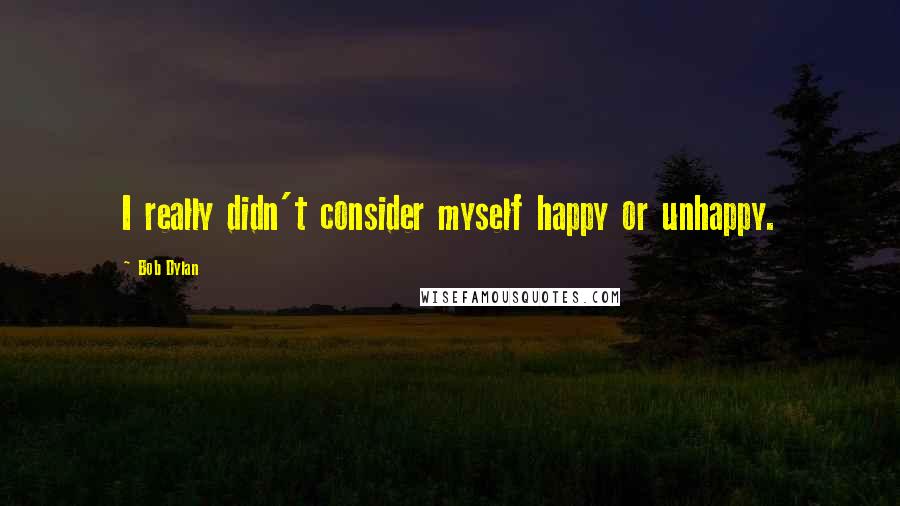 Bob Dylan Quotes: I really didn't consider myself happy or unhappy.