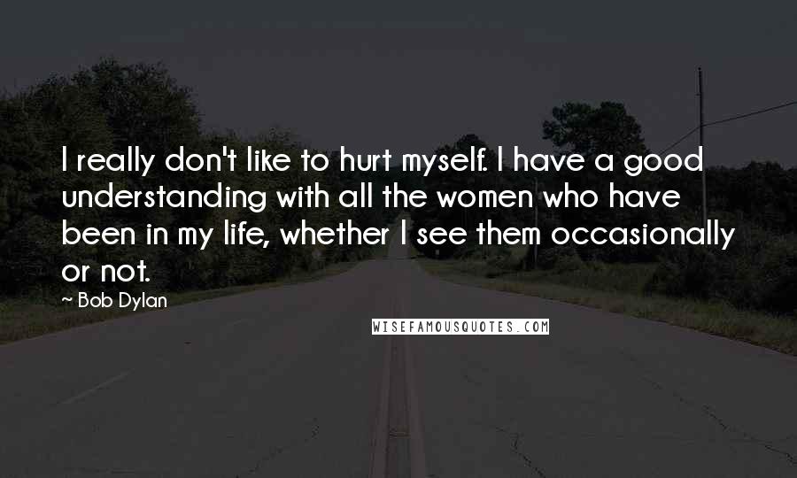 Bob Dylan Quotes: I really don't like to hurt myself. I have a good understanding with all the women who have been in my life, whether I see them occasionally or not.