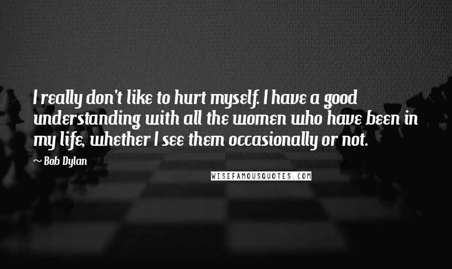 Bob Dylan Quotes: I really don't like to hurt myself. I have a good understanding with all the women who have been in my life, whether I see them occasionally or not.