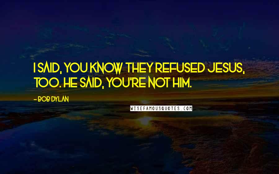 Bob Dylan Quotes: I said, you know they refused Jesus, too. He said, you're not him.