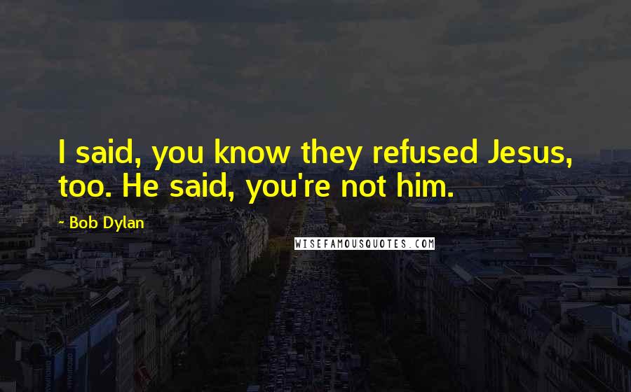 Bob Dylan Quotes: I said, you know they refused Jesus, too. He said, you're not him.