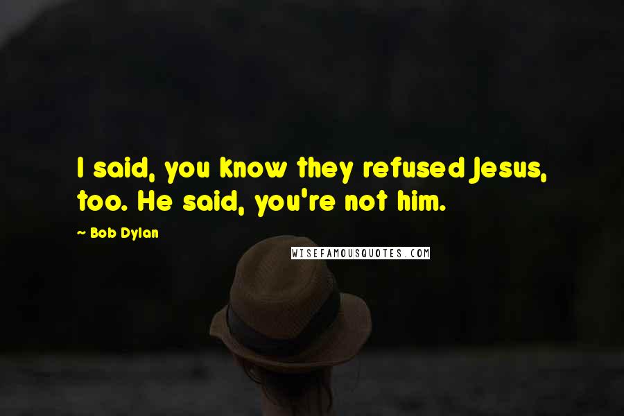 Bob Dylan Quotes: I said, you know they refused Jesus, too. He said, you're not him.