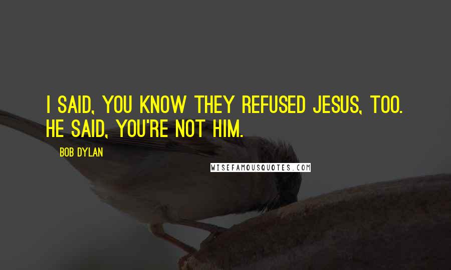 Bob Dylan Quotes: I said, you know they refused Jesus, too. He said, you're not him.