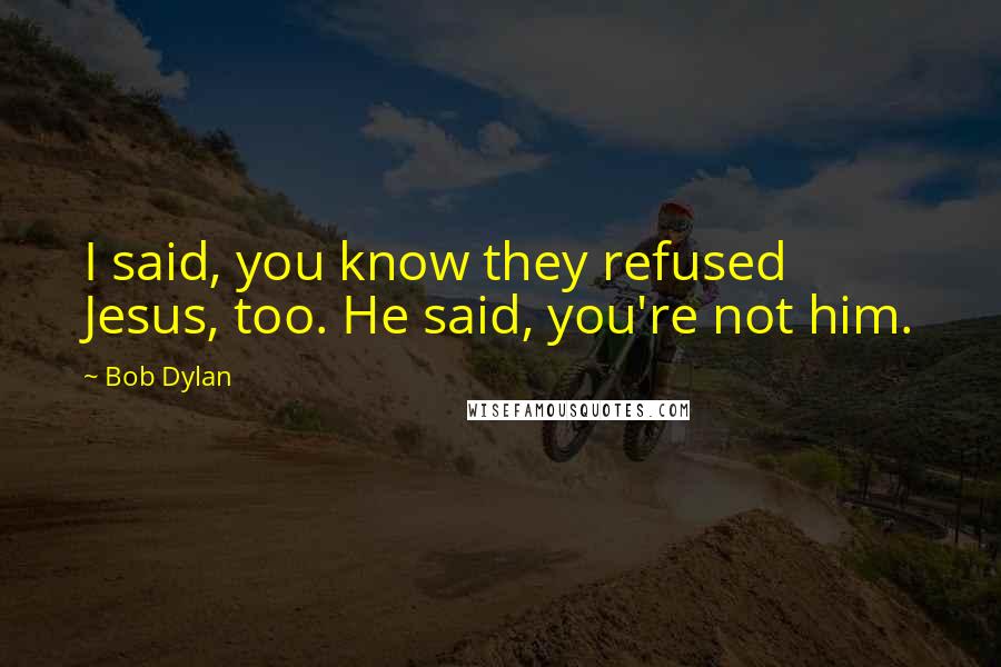 Bob Dylan Quotes: I said, you know they refused Jesus, too. He said, you're not him.