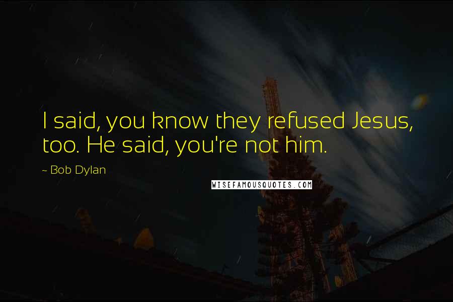 Bob Dylan Quotes: I said, you know they refused Jesus, too. He said, you're not him.