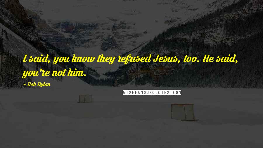 Bob Dylan Quotes: I said, you know they refused Jesus, too. He said, you're not him.