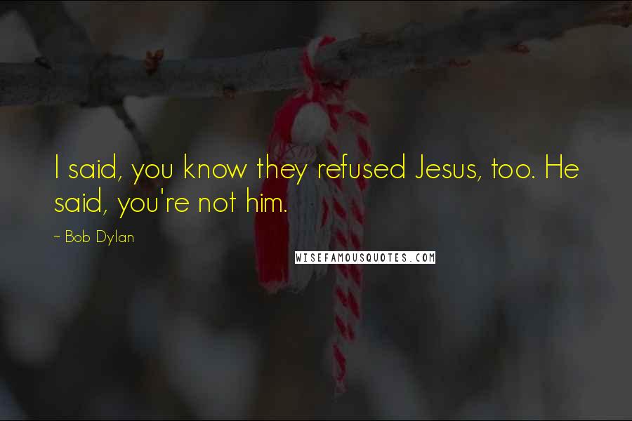 Bob Dylan Quotes: I said, you know they refused Jesus, too. He said, you're not him.