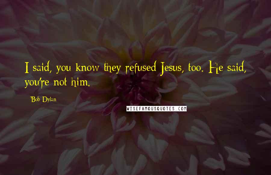 Bob Dylan Quotes: I said, you know they refused Jesus, too. He said, you're not him.