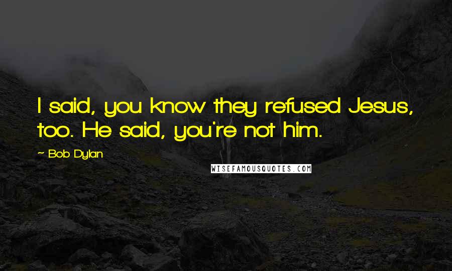 Bob Dylan Quotes: I said, you know they refused Jesus, too. He said, you're not him.