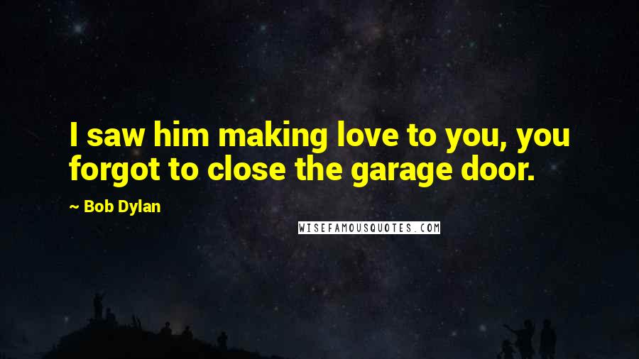 Bob Dylan Quotes: I saw him making love to you, you forgot to close the garage door.