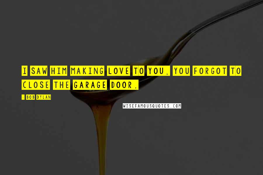 Bob Dylan Quotes: I saw him making love to you, you forgot to close the garage door.