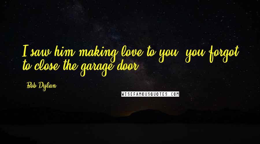 Bob Dylan Quotes: I saw him making love to you, you forgot to close the garage door.