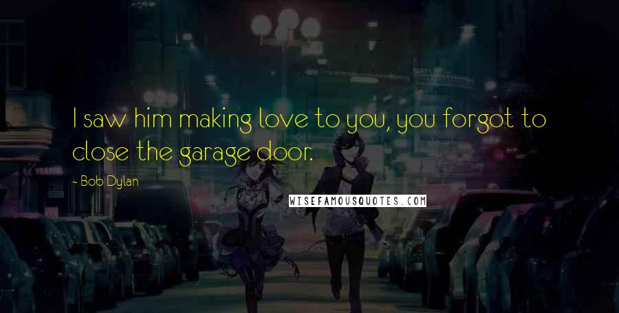 Bob Dylan Quotes: I saw him making love to you, you forgot to close the garage door.