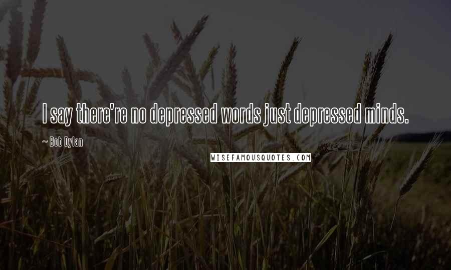 Bob Dylan Quotes: I say there're no depressed words just depressed minds.