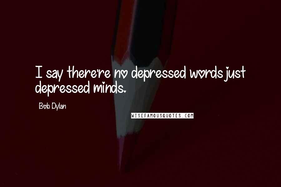 Bob Dylan Quotes: I say there're no depressed words just depressed minds.