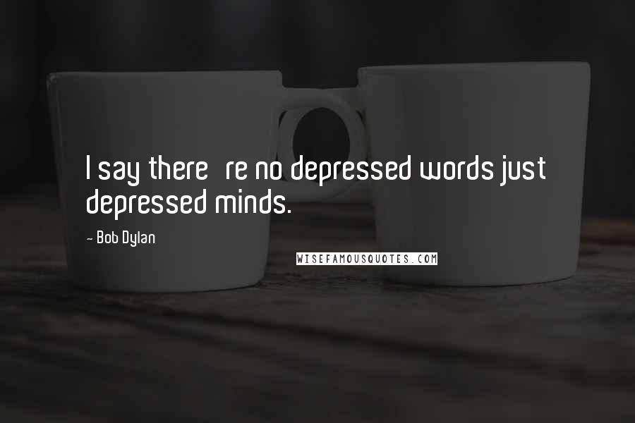 Bob Dylan Quotes: I say there're no depressed words just depressed minds.