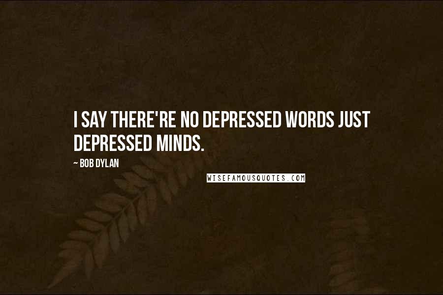 Bob Dylan Quotes: I say there're no depressed words just depressed minds.