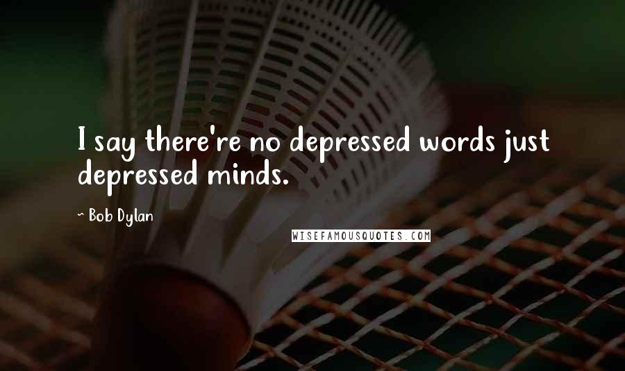 Bob Dylan Quotes: I say there're no depressed words just depressed minds.
